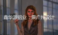 鑫华派铝业：乘广州设计周东风
，迎工厂参观热潮