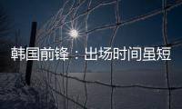 韩国前锋：出场时间虽短但意义非凡 必须比其他队友更加努力