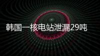 韩国一核电站泄漏29吨核废液，原子能安全委员会：正在调查