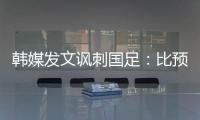 韩媒发文讽刺国足�：比预想的弱 导致洪明甫战术实验失去意义