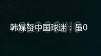韩媒赞中国球迷	：虽0