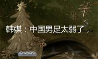 韩媒�：中国男足太弱了，洪明甫的实验结果没什么意义，很遗憾