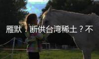 雁默：断供台湾稀土？不如直接统一