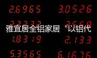 雅宜居全铝家居“以铝代木”，远离甲醛�，拥抱健康!