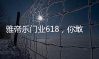 雅帝乐门业618	，你敢来
，我敢送，免费大狂欢