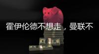 霍伊伦德不想走
	，曼联不赶就留下！奥纳纳标价3000万转会已无可能