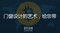 门窗设计的艺术
，给您带来不同的风景