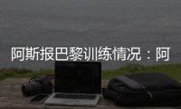 阿斯报巴黎训练情况：阿什拉夫�、法比安、金彭贝缺席训练