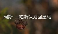 阿斯： 帕斯认为回皇马机会有限，但这不是拒绝回归而是暂缓回归