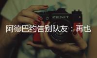 阿德巴约告别队友	：再也不能冲邓罗大喊大叫了 李凯尔你再慢点
！