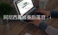 阿尼西莫娃赛后落泪
：iga你真是个不可思议的球员