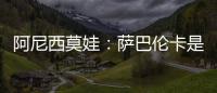 阿尼西莫娃：萨巴伦卡是个非常难缠的对手，我几乎耗尽了体力