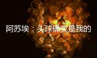 阿苏埃
：头球确实是我的强项，我希望把自己的优势发挥出来