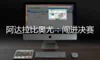 阿达拉比奥尤�

：闯进决赛很棒但任务还没完成；若昂适应得很好