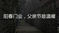阳春门业
，父亲节最温暖的守护!