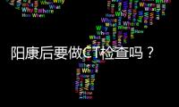 阳康后要做CT检查吗？三类人群需注意