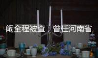 阚全程被查
，曾任河南省卫健委主任