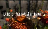 队报：热刺就艾斯特福与伯恩利重启谈判
，伯恩利冬窗要价3500万欧