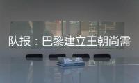 队报：巴黎建立王朝尚需时日
，但比赛风格已接近历史强者标准