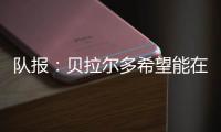 队报：贝拉尔多希望能在重要比赛获更多出场，盼今夏离开巴黎