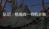 队记
：杨瀚森一有机会就主动撞对手 把每个对手都惹毛了