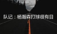 队记：杨瀚森打球很有目的性 也许这就是总经理和主帅所说的球商