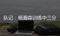 队记
：杨瀚森训练中三分投得不错 如此身高要开发好三分就很难防