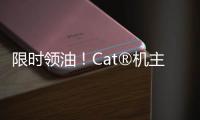 限时领油！Cat®机主回归有好礼�！