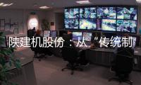 陕建机股份�：从“传统制造”到“数字工匠”