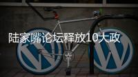 陆家嘴论坛释放10大政策信号