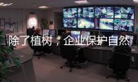 除了植树
，企业保护自然的故事还能怎么讲？