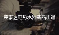 荣事达电热水器新品出道	，快来Pick你的款