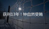 获刑13年！钟自然受贿
、故意泄露国家秘密案一审宣判