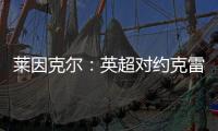 莱因克尔	：英超对约克雷斯是不同的挑战，努涅斯就没能达到预期