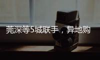 莞深等5城联手，异地购房将有“新待遇”！