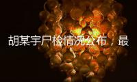 胡某宇尸检情况公布，最新调查结果一文汇总