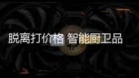 脱离打价格 智能厨卫品牌从三方面着手