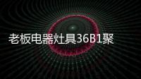 老板电器灶具36B1聚焰出击，安全性能又升级!