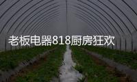 老板电器818厨房狂欢节，集成油烟机引领智能集成厨电