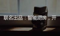 联名出品：智能厨房，开启精智生活