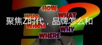 聚焦Z时代，品牌怎么和这届年轻人玩在一起?