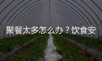 聚餐太多怎么办？饮食安全最重要丨健康春节④