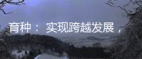 育种： 实现跨越发展，打好种业翻身仗