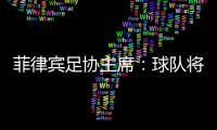菲律宾足协主席：球队将在中国完成40强赛