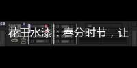 花王水漆
�：春分时节
，让家与天地平分春色