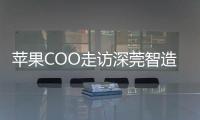苹果COO走访深莞智造工厂：没有中国“果链”�，就没有苹果的成功