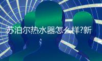 苏泊尔热水器怎么样?新老房子
，无忧安装