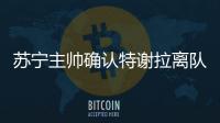 苏宁主帅确认特谢拉离队：对俱乐部非常失望
