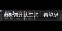 苏超常州队主帅
：希望尽快赢球摆脱困境，很想回报我们的球迷