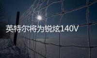 英特尔将为锐炫140V和130V推送更新 显著提升游戏性能